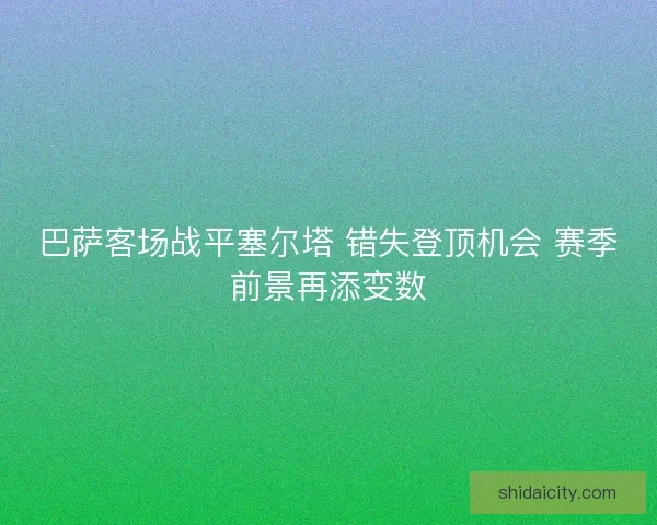 巴萨客场战平塞尔塔 错失登顶机会 赛季前景再添变数