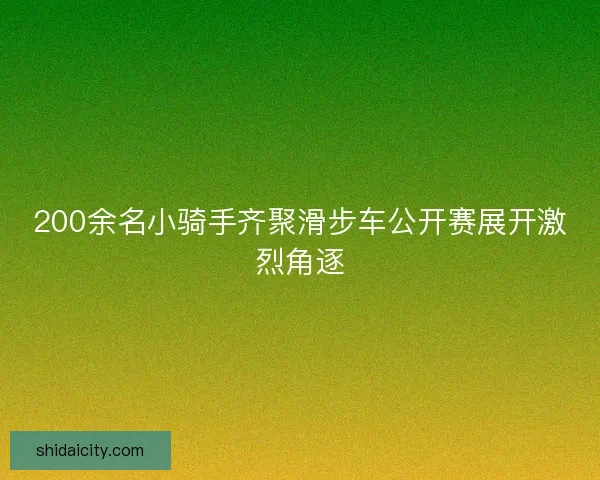 200余名小骑手齐聚滑步车公开赛展开激烈角逐