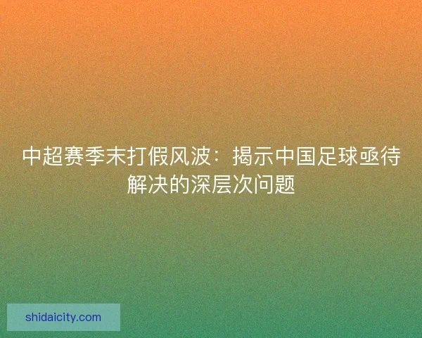 中超赛季末打假风波：揭示中国足球亟待解决的深层次问题