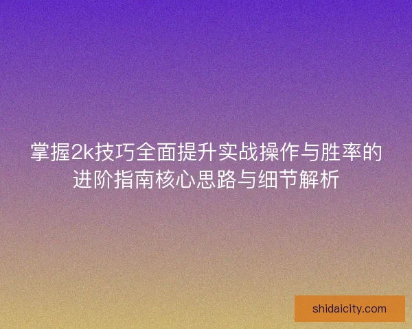 掌握2k技巧全面提升实战操作与胜率的进阶指南核心思路与细节解析
