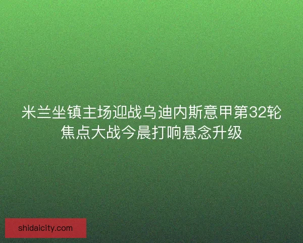 米兰坐镇主场迎战乌迪内斯意甲第32轮焦点大战今晨打响悬念升级